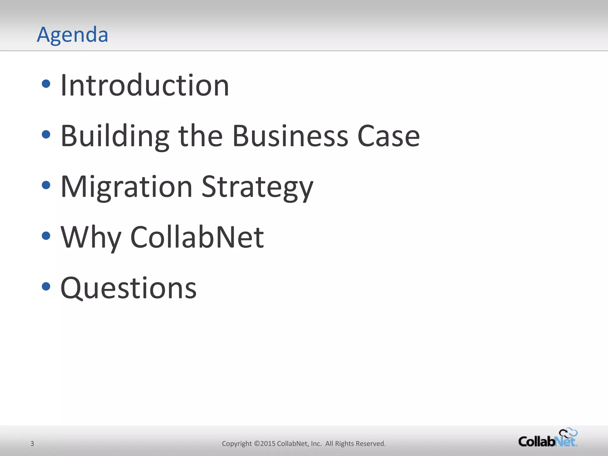 • Introduction
• Building the Business Case
• Migration Strategy
• Why CollabNet
• Questions
3 Copyright ©2015CollabNet, Inc. All Rights Reserved.
Agenda
 