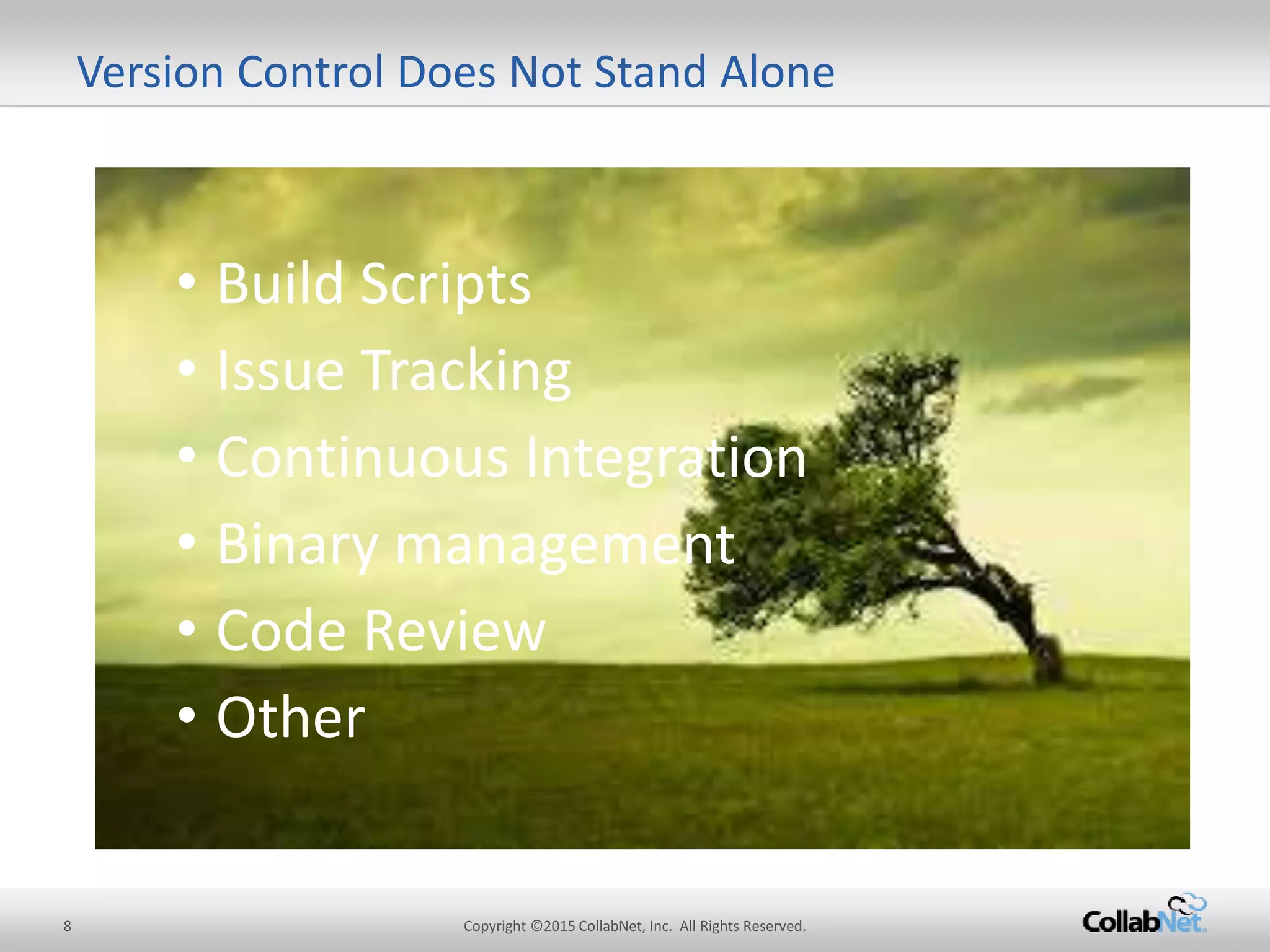 Version Control Does Not Stand Alone
• Build Scripts
• Issue Tracking
• Continuous Integration
• Binary management
• Code Review
• Other
8 Copyright ©2015CollabNet, Inc. All Rights Reserved.
 