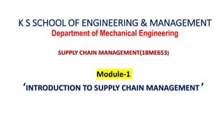K S SCHOOL OF ENGINEERING & MANAGEMENT
Department of Mechanical Engineering
SUPPLY CHAIN MANAGEMENT(18ME653)
Module-1
‘INTRODUCTION TO SUPPLY CHAIN MANAGEMENT ’
 