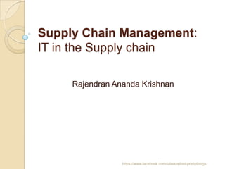 Supply Chain Management:
IT in the Supply chain

     Rajendran Ananda Krishnan




                 https://www.facebook.com/ialwaysthinkprettythings
 