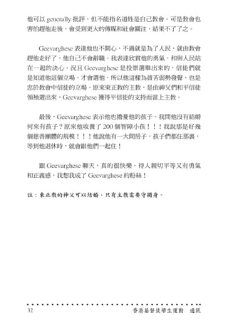 他可以 generally 批評，但不能指名道姓是自己教會。可是教會也
害怕趕他走後，會受到更大的傳媒和社會關注，結果不了了之。
　　Geevarghese 表達他也不開心，不過就是為了人民，就由教會
趕他走好了，他自己不會辭職。我表達欣賞他的勇氣，和與人民站
在一起的決心。況且 Geevarghese 是投票選舉出來的，信徒們就
是知道他這個立場，才會選他，所以他這樣為貧苦弱勢發聲，也是
忠於教會中信徒的立場。原來東正教的主教，是由神父們和平信徒
領袖選出來，Geevarghese 獲得平信徒的支持而當上主教。
　　最後，Geevarghese 表示他也擔憂他的孩子。我問他沒有結婚
何來有孩子？原來他收養了 200 個智障小孩！！！我說那是好幾
個慈善團體的規模！！！他說他有一大間房子，孩子們都住那裏，
等到他退休時，就會跟他們一起住！
　　跟 Geevarghese 聊天，真的很快樂。待人親切平等又有勇氣
和正義感，我想我成了 Geevarghese 的粉絲！
註 : 東正教的神父可以結婚，只有主教需要守獨身。
香港基督徒學生運動　通訊32
 
