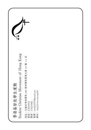 香港基督徒學生運動
StudentChristianMovementofHongKong
地址：九龍旺角砵蘭街280號砵蘭街商業大廈18樓1-2室
電話：23843932
傳真：27823980
電郵：scmhk2007@gmail.com
網站：http://www.scm.org.hk/
 