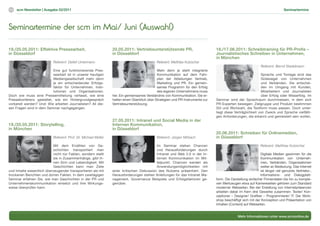 14   scm Newsletter | Ausgabe 02/2011                                                                                                                                          Seminartermine




Seminartermine der scm im Mai/ Juni (Auswahl)

19./20.05.2011: Effektive Pressearbeit,                          20.05.2011: Vertriebsunterstützende PR,                         16./17.06.2011: Schreibtraining für PR-Proﬁs –
in Düsseldorf                                                    in Düsseldorf                                                   Journalistisches Schreiben in Unternehmen,
                                                                                                                                 in München
                            Referent: Detlef Untermann                                       Referent: Matthias Kutzscher
                                                                                                                                                               Referent: Bernd Stadelmann
                          Eine gut funktionierende Pres-                                      Mehr denn je steht integrierte
                          searbeit ist in unserer heutigen                                    Kommunikation auf dem Fahr-                                     Sprache und Tonlage sind das
                          Mediengesellschaft mehr denn                                        plan der Abteilungen Vertrieb,                                  Gütesiegel von Unternehmen
                          je ein entscheidender Erfolgs-                                      Marketing und PR. Ein gemein-                                   und Verbänden. Sie entschei-
                          faktor für Unternehmen, Insti-                                      sames Programm für den Erfolg                                   den im Umgang mit Kunden,
                          tutionen und Organisationen.                                        des eigenen Unternehmens muss                                   Mitarbeitern und Journalisten
Doch wie muss eine Pressemitteilung verfasst, wie eine           her. Ein gemeinsames Verständnis von Kommunikation. Sie er-                                  über Erfolg oder Misserfolg. Im
Pressekonferenz gestaltet, wie ein Hintergrundgespräch           halten einen Überblick über Strategien und PR-Instrumente zur   Seminar wird der Sprachraum durchmessen, in dem sich
vorbereit werden? Und: Wie arbeiten Journalisten? All die-       Vertriebsunterstützung.                                         PR-Experten bewegen: Zielgruppe und Produkt bestimmen
sen Fragen wird in dem Seminar nachgegangen.                                                                                     Stil und Wortwahl, die Textform muss passen. Doch unter-
                                                                                                                                 liegt diese Verträglichkeit von Zweck und Sprache vielfälti-
                                                                                                                                 gen Anforderungen, die erkannt und gemeistert sein wollen.
                                                                 27.05.2011: Intranet und Social Media in der
19./20.05.2011: Storytelling,                                    Internen Kommunikation,
in München                                                       in Düsseldorf
                                                                                                                                 20.06.2011: Schreiben für Onlinemedien,
                            Referent: Prof. Dr. Michael Müller                               Referent: Jürgen Mirbach            in Düsseldorf
                            Mit dem Erzählen von Ge-                                        Im Seminar stehen Chancen                                          Referent: Matthias Kutzscher
                            schichten transportiert man                                     und Herausforderungen durch
                            nicht nur Fakten, sondern stellt                                Intranet und Web 2.0 in der In-                                   Digitale Medien gewinnen für die
                            sie in Zusammenhänge, gibt ih-                                  ternen Kommunikation im Mit-                                      Kommunikation von Unterneh-
                            nen Sinn und Lebendigkeit. Mit                                  telpunkt. Chancen werden als                                      men, Verbänden, Organisationen
                            Geschichten kann man Ziele                                      Anwendungsmöglichkeiten mit                                       weiter an Bedeutung. Das Internet
und Inhalte wesentlich überzeugender transportieren als mit      einer kritischen Diskussion des Nutzens präsentiert. Den                                     ist längst viel genutzte Vertriebs-,
trockenen Berichten und dürren Fakten. In dem zweitägigen        Herausforderungen stehen Anleitungen für das Intranet Ma-                                    Informations- und Dialogplatt-
Seminar erfahren Sie, wie man Geschichten in der PR und          nagement, Governance Beispiele und Erfolgsfaktoren ge-          form. Die Darstellung einfacher Firmendaten bis hin zu komple-
Unternehmenskommunikation einsetzt und ihre Wirkungs-            genüber.                                                        xen Werkzeugen etwa auf Karriereseiten gehören zum Standard
weise überprüfen kann.                                                                                                           moderner Webseiten. Bei der Erstellung von Internetpräsenzen
                                                                                                                                 arbeiten dabei im Kern drei Gewerke zusammen: Texter/ Kon-
                                                                                                                                 zeptioner – Designer/ Grafiker – Programmierer/ IT. Der Work-
                                                                                                                                 shop beschäftigt sich mit der Konzeption und Präsentation von
                                                                                                                                 Inhalten (Content) auf Webseiten.


                                                                                                                                               Mehr Informationen unter www.scmonline.de
 