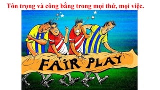 Tôn trọng và công bằng trong mọi thứ, mọi việc.
 