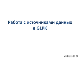 Работа с источниками данных
в GLPK
v 0.2 2015-04-23
 