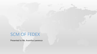 Presented to Ms. Avantika Lawrence
SCM OF FEDEX
 