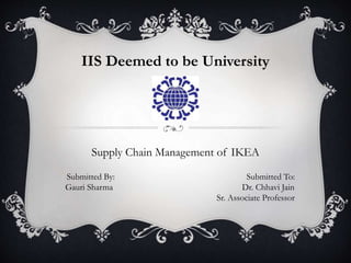 IIS Deemed to be University
Supply Chain Management of IKEA
Submitted By: Submitted To:
Gauri Sharma Dr. Chhavi Jain
Sr. Associate Professor
 