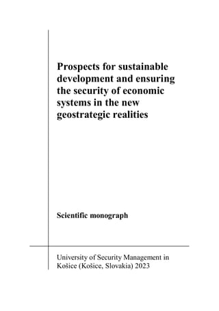 1
Prospects for sustainable
development and ensuring
the security of economic
systems in the new
geostrategic realities
Scientific monograph
University of Security Management in
Košice (Košice, Slovakia) 2023
 