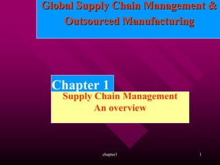Global Supply Chain Management &
    Outsourced Manufacturing




 Chapter 1
   Supply Chain Management
          An overview



           chapter1          1
 