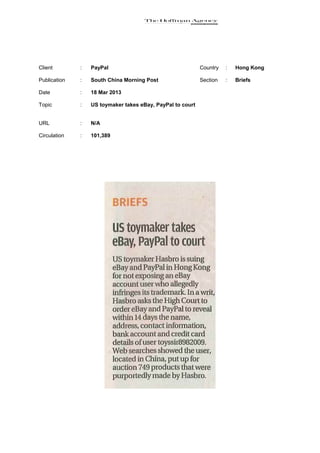 Client        :   PayPal                                    Country   :   Hong Kong

Publication   :   South China Morning Post                  Section   :   Briefs

Date          :   18 Mar 2013

Topic         :   US toymaker takes eBay, PayPal to court


URL           :   N/A

Circulation   :   101,389
 