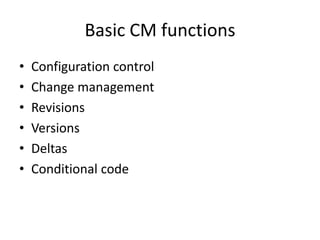 Basic CM functions
•   Configuration control
•   Change management
•   Revisions
•   Versions
•   Deltas
•   Conditional code
 