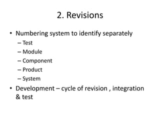 2. Revisions
• Numbering system to identify separately
  – Test
  – Module
  – Component
  – Product
  – System
• Development – cycle of revision , integration
  & test
 