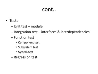 cont..
• Tests
  – Unit test – module
  – Integration test – interfaces & interdependencies
  – Function test
     • Component test
     • Subsystem test
     • System test
  – Regression test
 