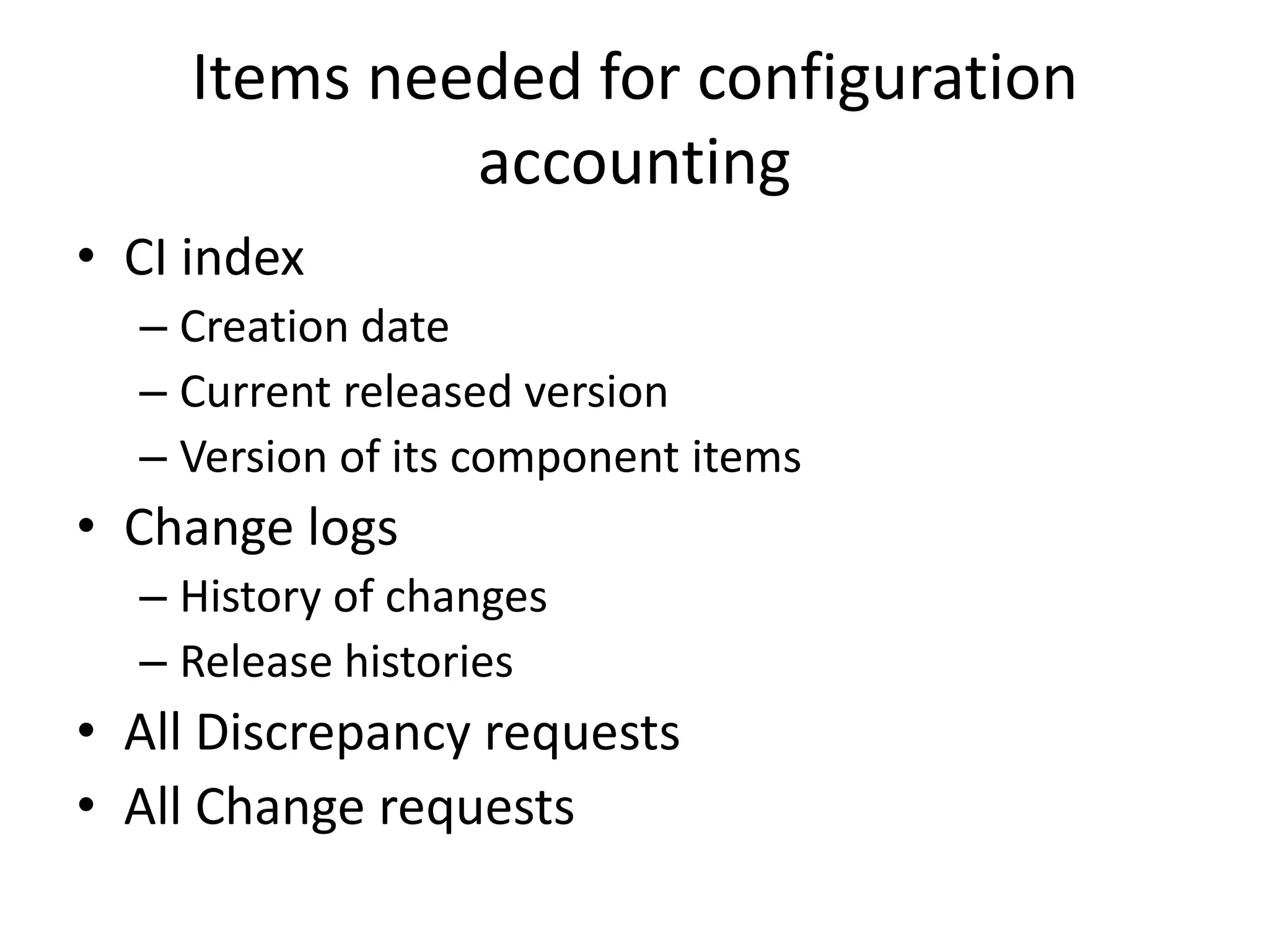 Items needed for configuration
              accounting
• CI index
  – Creation date
  – Current released version
  – Version of its component items
• Change logs
  – History of changes
  – Release histories
• All Discrepancy requests
• All Change requests
 