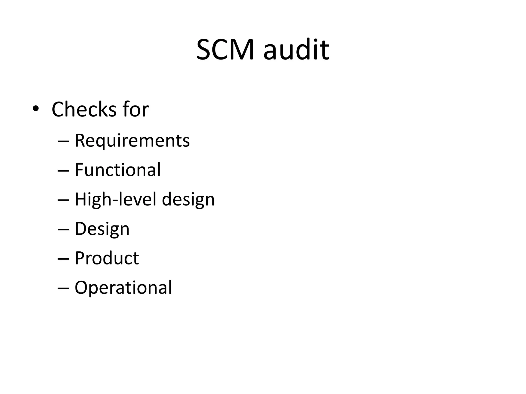 SCM audit
• Checks for
  – Requirements
  – Functional
  – High-level design
  – Design
  – Product
  – Operational
 