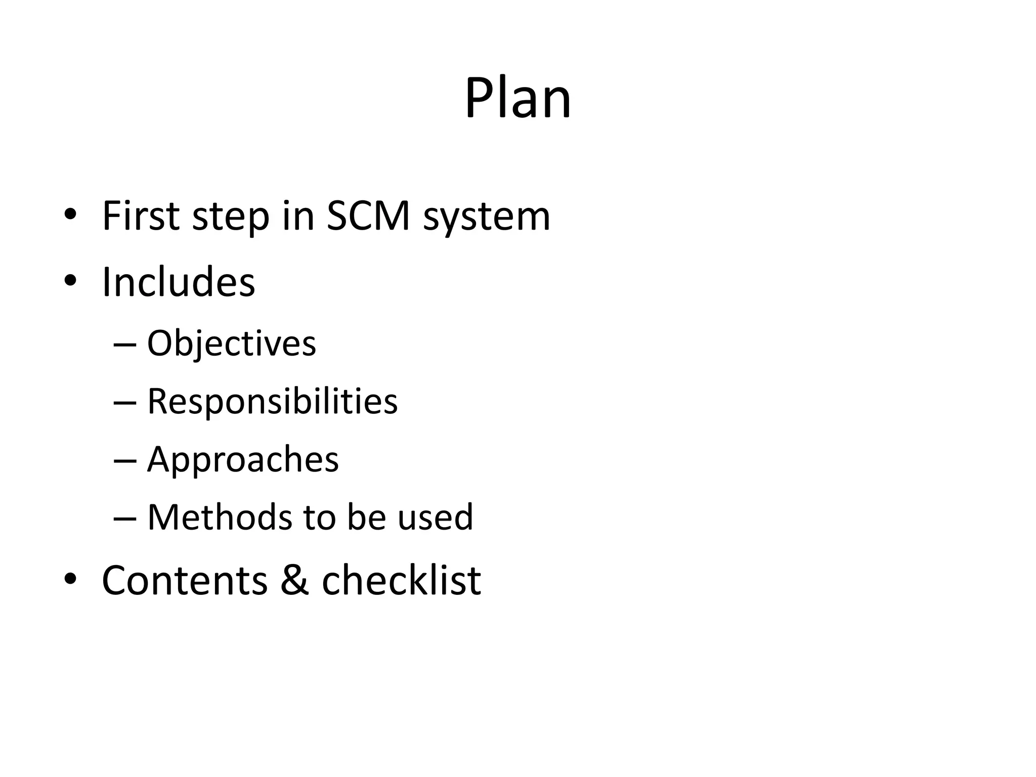 Plan
• First step in SCM system
• Includes
  – Objectives
  – Responsibilities
  – Approaches
  – Methods to be used
• Contents & checklist
 