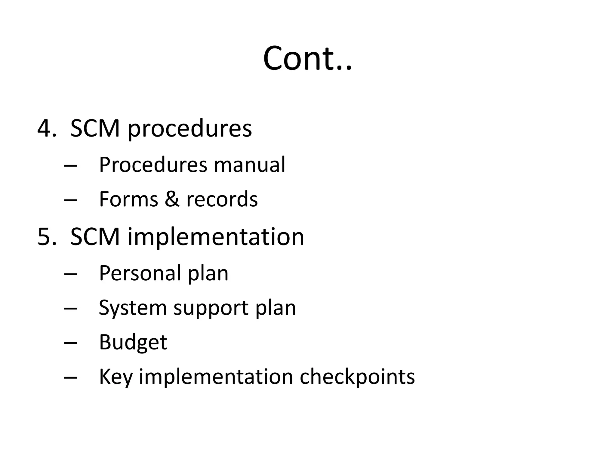 Cont..
4. SCM procedures
  – Procedures manual
  – Forms & records
5. SCM implementation
  –   Personal plan
  –   System support plan
  –   Budget
  –   Key implementation checkpoints
 