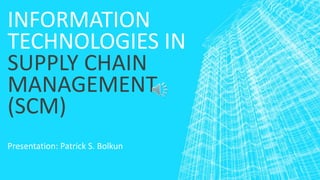 INFORMATION
TECHNOLOGIES IN
SUPPLY CHAIN
MANAGEMENT
(SCM)
Presentation: Patrick S. Bolkun
 