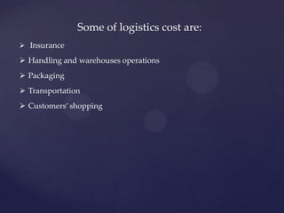 Some of logistics cost are:
 Insurance

 Handling and warehouses operations
 Packaging
 Transportation
 Customers’ shopping
 