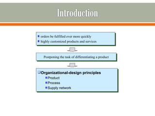 orders be fulfilled ever more quickly 
highly customized products and services 
orders be fulfilled ever more quickly 
highly customized products and services 
Postponing the t Postponing the taasskk o off d diiffffeerreennttiiaattiinngg a a p prroodduucctt 
Organizational-design principles 
Organizational-design principles 
Product 
Process 
Supply network 
Product 
Process 
Supply network 
 