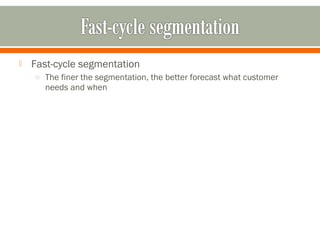  Fast-cycle segmentation 
o The finer the segmentation, the better forecast what customer 
needs and when 
 