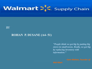 BY
ROHAN P. DUSANE (A4- 51)
"People think we got big by putting big
stores in small towns. Really, we got big
by replacing inventory with
information."
-Sam Walton, Founder of
Wal-Mart
 