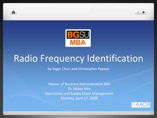 Radio Frequency Identification
        by Sagar Churi and Christopher Pappas


        Master of Business Administration 604
                    Dr. Hokey Min
       Operations and Supply Chain Management
                Monday, April 27, 2009
 