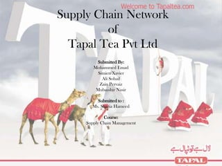 Supply Chain Network
         of
  Tapal Tea Pvt Ltd
         Submitted By:
        Mohammed Emad
          Simien Xavier
            Ali Sohail
           Zain Pervaiz
         Mubasshir Nasir

         Submitted to :
       Ms. Shazia Hameed

             Course:
     Supply Chain Management
 