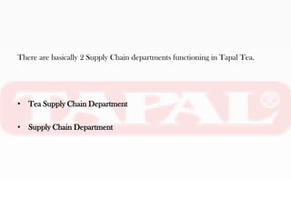 There are basically 2 Supply Chain departments functioning in Tapal Tea.




• Tea Supply Chain Department

• Supply Chain Department
 