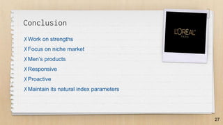 Conclusion
✗Work on strengths
✗Focus on niche market
✗Men’s products
✗Responsive
✗Proactive
✗Maintain its natural index parameters
27
 