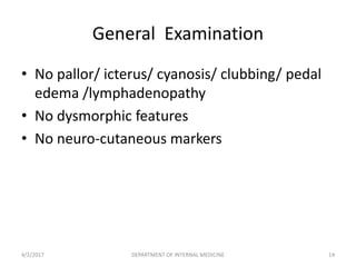 General Examination
• No pallor/ icterus/ cyanosis/ clubbing/ pedal
edema /lymphadenopathy
• No dysmorphic features
• No neuro-cutaneous markers
4/2/2017 14DEPARTMENT OF INTERNAL MEDICINE
 