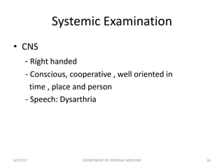Systemic Examination
• CNS
- Right handed
- Conscious, cooperative , well oriented in
time , place and person
- Speech: Dysarthria
4/2/2017 16DEPARTMENT OF INTERNAL MEDICINE
 