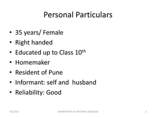 Personal Particulars
• 35 years/ Female
• Right handed
• Educated up to Class 10th
• Homemaker
• Resident of Pune
• Informant: self and husband
• Reliability: Good
4/2/2017 2DEPARTMENT OF INTERNAL MEDICINE
 
