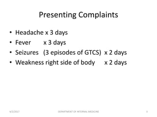 Presenting Complaints
• Headache x 3 days
• Fever x 3 days
• Seizures (3 episodes of GTCS) x 2 days
• Weakness right side of body x 2 days
4/2/2017 3DEPARTMENT OF INTERNAL MEDICINE
 