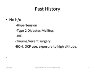 Past History
• No h/o
-Hypertension
-Type 2 Diabetes Mellitus
-IHD
-Trauma/recent surgery
-BOH, OCP use, exposure to high altitude.
-
4/2/2017 8DEPARTMENT OF INTERNAL MEDICINE
 