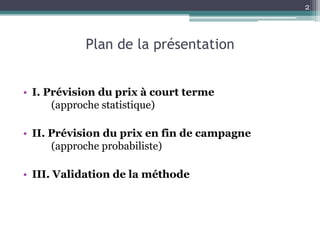 2



           Plan de la présentation


• I. Prévision du prix à court terme
      (approche statistique)

• II. Prévision du prix en fin de campagne
      (approche probabiliste)

• III. Validation de la méthode
 