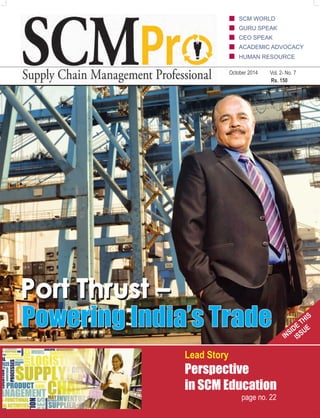 SCM WORLD 
GURU SPEAK 
CEO SPEAK 
ACADEMIC ADVOCACY 
HUMAN RESOURCE 
October 2014 Vol. 2- No. 7 
Rs. 150 
Port Thrust – 
Powering India’s Trade 
Lead Story 
Perspective 
in SCM Education 
page no. 22 
 