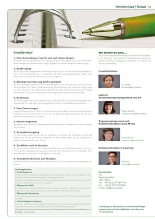 Anmeldeverlauf | Kontakt                     39




Anmeldeverlauf                                                                                                         Wir beraten Sie gern, …
                                                                                                                       damit Sie die passende Weiterbildung für sich wählen, die Sie effektiv
1. Ihre Anmeldung erreicht uns auf vielen Wegen                                                                        an Ihr Ziel bringt. Unser erfahrenes Organisationsteam steht Ihnen
Sie können sich für unsere Seminare und Tagungen per Fax, E-Mail, Telefon sowie über unser Webfor-                     jederzeit beratend zur Verfügung und betreut Sie vor, während und
mular anmelden. Wir bearbeiten Ihre Anfrage umgehend und beraten Sie gern bei offenen Fragen.                          nach der Veranstaltung.

2. Bestätigung
Nach Prüfung Ihrer eingegangenen Anmeldung erhalten Sie von uns eine persönliche Bestätigungs-                         Geschäftsführer
mail mit Seminarinformationen, Anreisedetails und Übernachtungsmöglichkeiten. Sollten keine
freien Plätze vorhanden sein, informieren wir Sie umgehend.

3. Zimmerreservierung leicht gemacht
Für jede Veranstaltung haben wir ein Zimmerkontingent im Seminarhotel reserviert. Informationen                                                      Lars Dörfel
hierzu erhalten Sie in Ihrer Anmeldebestätigung. Die Abrechnung der Unterkunft erfolgt direkt                                                        lars.doerfel@scmonline.de
mit dem Hotel durch die Teilnehmenden. Beachten Sie bitte, Ihre Zimmerreservierung frühzeitig
vorzunehmen, da wir pro Veranstaltung über ein begrenztes Zimmerkontingent verfügen.
                                                                                                                       Leiterin
4. Rechnung                                                                                                            Veranstaltungsmanagement und PR
Die Rechnung geht Ihnen auf postalischem Weg zu. Bitte teilen Sie uns bei Ihrer Anmeldung Ihre Rech-
nungsanschrift mit, sollte diese von der angegebenen Anschrift im Anmeldeformular abweichen.

5. Ihre Erwartungen
Unsere Trainer möchten sich gern im Vorfeld des Seminars ein Bild von der Erwartungshaltung der                                                      Madlen Brückner
Teilnehmer machen. Daher bitten wir Sie, uns kurz Ihre Erwartungen, Erfahrungen und ggf. auch                                                        madlen.brueckner@scmonline.de
Beispiele mitzuteilen bzw. zu schicken.

6. Erinnerungsmail                                                                                                     Tagungsmanagement und
Sie erhalten eine Woche vor Seminarbeginn noch einmal eine Einladungsmail mit allen wichtigen                          Kurskoordination Social Media
Seminardetails.

7. Veranstaltungstag
Am Seminartag werden Sie von der scm empfangen und erhalten alle Unterlagen vor Ort. Die
Kaffeepausen und das gemeinsame Mittagessen im Seminarhotel bieten Zeit für Gespräche mit                                                             Theresa Schulz
anderen Teilnehmern und dem Trainer.                                                                                                                  theresa.schulz@scmonline.de

8. Zertiﬁkat und Evaluation
Am Seminarende erhalten Sie ein Teilnahmezertiﬁkat der scm. Darüber hinaus bitten wir Sie zur                          Kurskoordination E-Learning
kontinuierlichen Qualitätssicherung unserer Seminare um Ihr Feedback und Ihre Anregungen. Auch
nach dem Seminar sind wir für Ihre Fragen und Kritik offen.

9. Teilnehmerbereich auf Website
Teilnehmer ﬁnden im internen Bereich unserer Website vor- und nachbereitende Unterlagen zum                                                           Anja Ross
Seminar.                                                                                                                                              anja.ross@scmonline.de

 Fördermöglichkeiten
 > Die Bildungsprämie                                                                                                  Kontaktdaten:
 Der Bund bietet Seminarteilnehmern (bundesweit) eine Bildungsprämie als Zuschuss zur Teilnahmegebühr an. Der          scm
 Bund übernimmt 50% der Weiterbildungskosten, maximal jedoch 500 Euro.                                                 Weichselstraße 6
 Förderhinweis: „Die Bildungsprämie wird aus Mitteln des Bundesministeriums für Bildung und Forschung und aus dem      10247 Berlin
 Europäischen Sozialfonds der Europäischen Union gefördert.“                                                           Tel.: +49 (0) 30 479 89 789
 > Bildungsscheck NRW                                                                                                  Fax: +49 (0) 30 479 89 800
 Für Teilnehmer, die in Nordrhein-Westfalen wohnen oder arbeiten, besteht die Möglichkeit, vom Land einen Bil-         E-Mail: info@scmonline.de
 dungsscheck von bis zu 500 Euro als Zuschuss zur Teilnahmegebühr für unsere Seminare zu erhalten.
 > Bildungsscheck Brandenburg
 Mit dem Bildungsscheck Brandenburg erhalten Sie einen Zuschuss von bis zu 500 Euro für die Weiterbildungs-
 maßnahme.
 > Weiterbildungsbonus Hamburg
 Das von der Behörde für Wirtschaft und Arbeit, dem Europäischen Sozialfonds und aus privaten Mitteln finanzierte
 Projekt fördert bis zu 50% und maximal 750 Euro der Kosten für die Weiterbildungsmaßnahme.                            > Anmeldung und Informationen zu unserem Weiterbildungs-
 Wir akzeptieren auch weitere Bezuschussungsformen wie den Weiterbildungsscheck Sachsen sowie die Qualifizierung von   programm sowie zu Fördermöglichkeiten auch online unter:
 Beschäftigten in Sachsen-Anhalt.                                                                                      www.scmonline.de
 