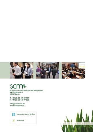 school for communication and management
Weichselstraße 6
10247 Berlin

T: +49 (0) 30 479 89 789
F : +49 (0) 30 479 89 800

info@scmonline.de
www.scmonline.de



        twitter.com/scm_online


        ikimfokus
 