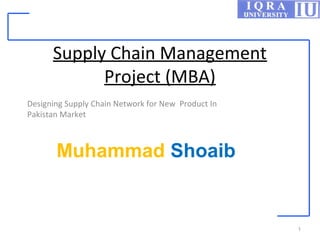 Supply Chain Management
Project (MBA)
Designing Supply Chain Network for New Product In
Pakistan Market
1
Muhammad Shoaib
 