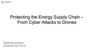 Protecting the Energy Supply Chain –
From Cyber Attacks to Drones
EgisData solutions
presented by Tom Z.,
 