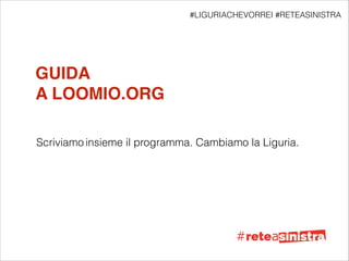 GUIDA !
A LOOMIO.ORG
Scriviamo insieme il programma. Cambiamo la Liguria.
#LIGURIACHEVORREI #RETEASINISTRA
 