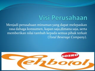 Menjadi perusahaan minuman yang dapat melepaskan
rasa dahaga konsumen, kapan saja,dimana saja, serta
memberikan nilai tambah kepada semua pihak terkait
(Total Beverage Company).
 