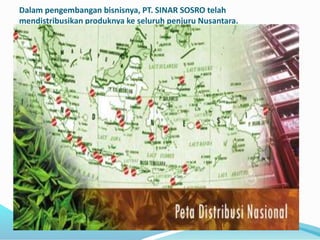Dalam pengembangan bisnisnya, PT. SINAR SOSRO telah
mendistribusikan produknya ke seluruh penjuru Nusantara.
 