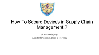 How To Secure Devices in Supply Chain
Management ?
Dr. Kiran Manjappa
Assistant Professor, Dept. of IT, NITK
 