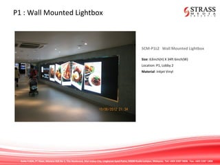 Suite 7.02A, 7th
Floor, Menara IGB No 1, The Boulevard, Mid Valley City, Lingkaran Syed Putra, 59200 Kuala Lumpur, Malaysia. Tel: +603 2287 9808. Fax: +603 2287 1808
P1 : Wall Mounted Lightbox
SCM-P1L2 Wall Mounted Lightbox
Size: 63inch(H) X 34ft 6inch(W)
Location: P1, Lobby 2
Material: Inkjet Vinyl
 