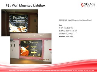 Suite 7.02A, 7th
Floor, Menara IGB No 1, The Boulevard, Mid Valley City, Lingkaran Syed Putra, 59200 Kuala Lumpur, Malaysia. Tel: +603 2287 9808. Fax: +603 2287 1808
P1 : Wall Mounted Lightbox
SCM-P1L3 Wall Mounted Lightbox (1 set)
Size:
A :67” (H) x 86.5” (W)
B : 67inch (H) X 67 inch (W)
Location: P1, Lobby 3
Material: Inkjet Vinyl
 