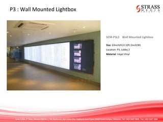 Suite 7.02A, 7th
Floor, Menara IGB No 1, The Boulevard, Mid Valley City, Lingkaran Syed Putra, 59200 Kuala Lumpur, Malaysia. Tel: +603 2287 9808. Fax: +603 2287 1808
P3 : Wall Mounted Lightbox
SCM-P3L2 Wall Mounted Lightbox
Size: 63inch(H) X 32ft 2inch(W)
Location: P3, Lobby 2
Material: Inkjet Vinyl
 