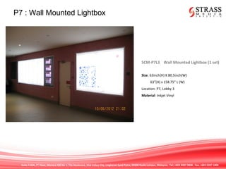 Suite 7.02A, 7th
Floor, Menara IGB No 1, The Boulevard, Mid Valley City, Lingkaran Syed Putra, 59200 Kuala Lumpur, Malaysia. Tel: +603 2287 9808. Fax: +603 2287 1808
P7 : Wall Mounted Lightbox
SCM-P7L3 Wall Mounted Lightbox (1 set)
Size: 63inch(H) X 80.5inch(W)
63”(H) x 158.75” L (W)
Location: P7, Lobby 3
Material: Inkjet Vinyl
 