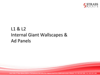 Suite 7.02A, 7th
Floor, Menara IGB No 1, The Boulevard, Mid Valley City, Lingkaran Syed Putra, 59200 Kuala Lumpur, Malaysia. Tel: +603 2287 9808. Fax: +603 2287 1808
L1 & L2
Internal Giant Wallscapes &
Ad Panels
 